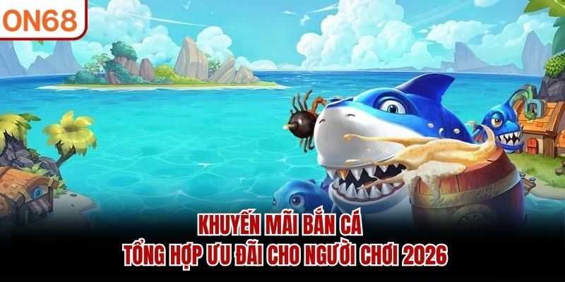 Khuyến Mãi Bắn Cá – Tổng Hợp Ưu Đãi Cho Người Chơi 2026